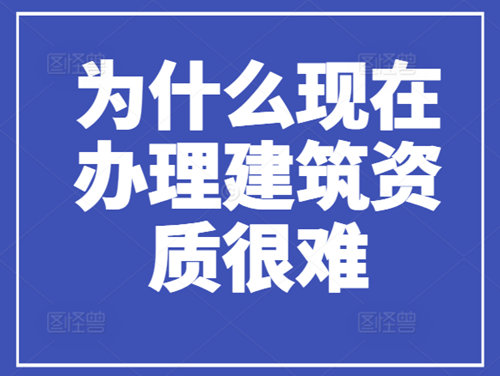 為什么現(xiàn)在辦理建筑資質(zhì)很難，流程很繁瑣？