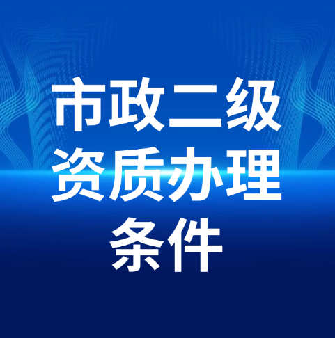 市政公用工程施工總承包二級(jí)資質(zhì)辦理需要滿足什么條件呢？